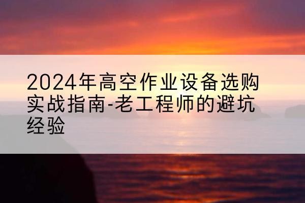 兰西高空作业升降机厂家推荐-2024年高空作业设备选购实战指南-老工程师的避坑经验