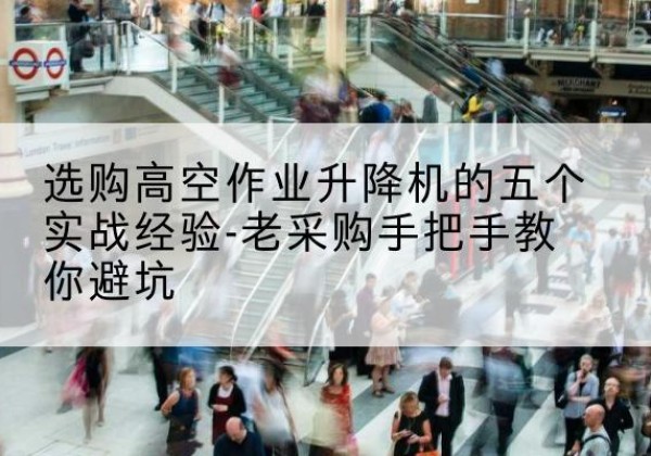兰西高空作业升降机厂家-选购高空作业升降机的五个实战经验-老采购手把手教你避坑