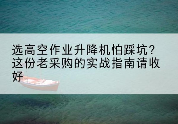 兰西高空作业升降机厂家推荐-选高空作业升降机怕踩坑？这份老采购的实战指南请收好