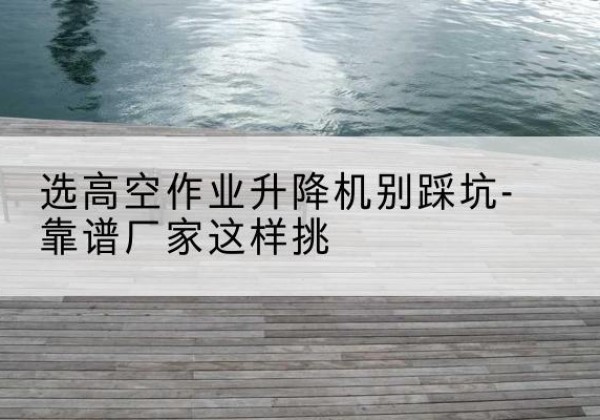 兰西剪叉式升降机厂家-选高空作业升降机别踩坑-靠谱厂家这样挑