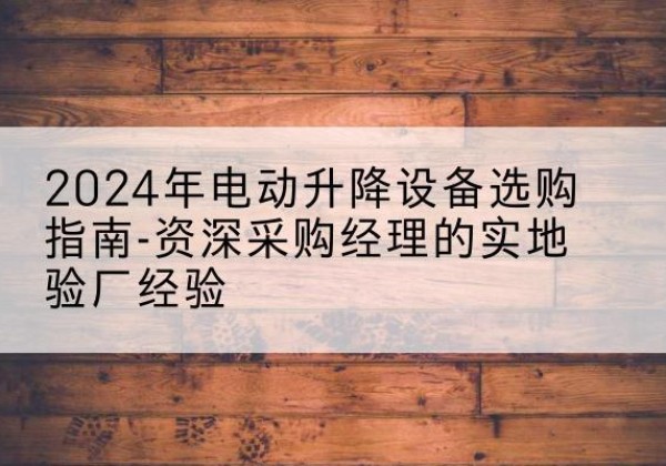 兰西电动剪叉升降平台厂家-2024年电动升降设备选购指南-资深采购经理的实地验厂经验