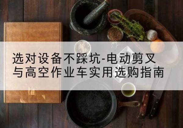兰西电动剪叉升降平台怎么选-选对设备不踩坑-电动剪叉与高空作业车实用选购指南