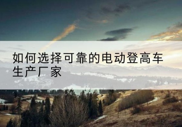 兰西电动登高车厂家-如何选择可靠的电动登高车生产厂家