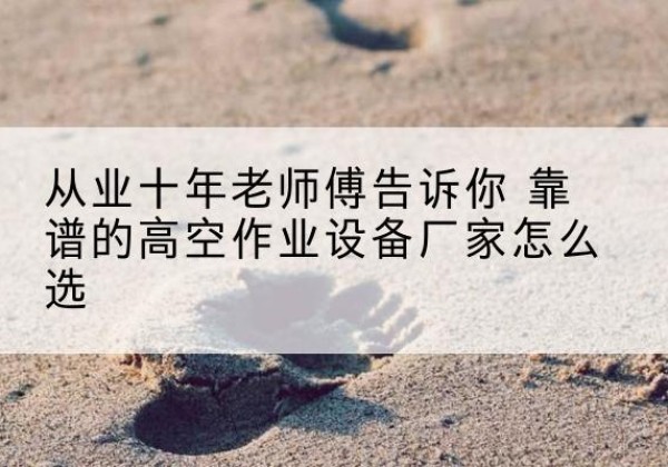 兰西高空作业升降机厂家推荐-从业十年老师傅告诉你 靠谱的高空作业设备厂家怎么选