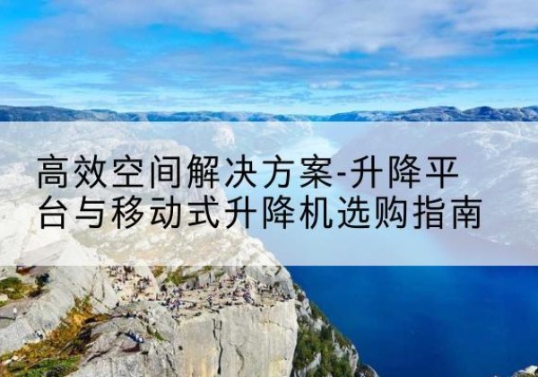 兰西升降平台厂家-*空间解决方案-升降平台与移动式升降机选购指南