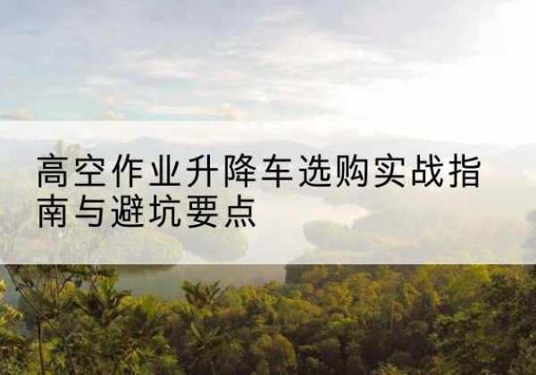 兰西升降车怎么选-高空作业升降车选购实战指南与避坑要点