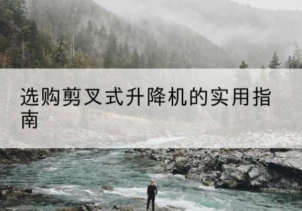 兰西剪叉式升降机怎么选-选购剪叉式升降机的实用指南