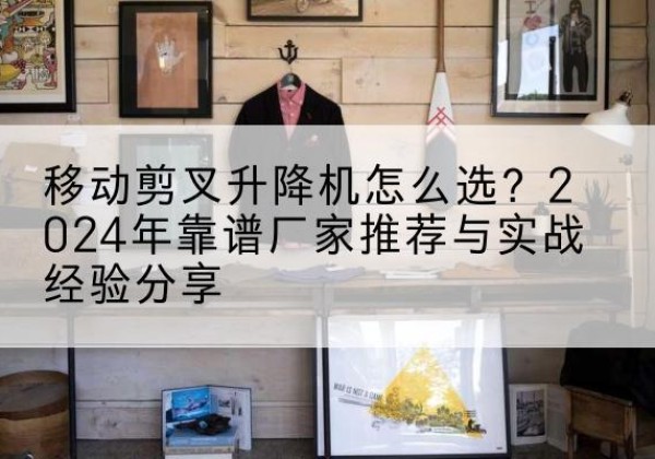 兰西升降平台厂家推荐-移动剪叉升降机怎么选？2024年靠谱厂家推荐与实战经验分享