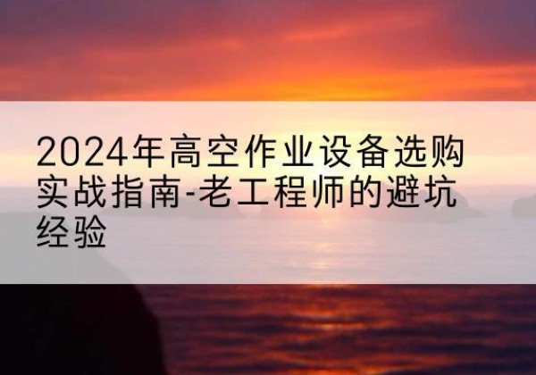 兰西高空作业升降机厂家推荐-2024年高空作业设备选购实战指南-老工程师的避坑经验