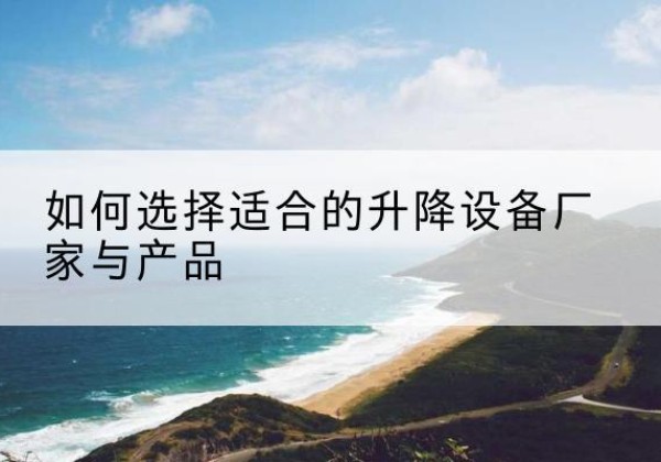 兰西电动升降平台厂家-如何选择适合的升降设备厂家与产品